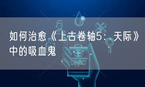 如何治愈《上古卷轴5：天际》中的吸血鬼