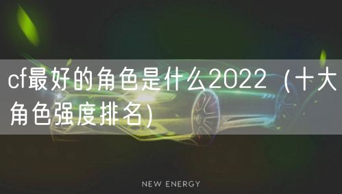 cf最好的角色是什么2022（十大角色强度排名）