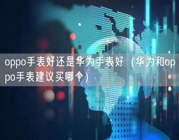 oppo手表好还是华为手表好(华为和oppo手表建议买哪个)