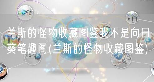 兰斯的怪物收藏图鉴我不是向日葵笔趣阁(兰斯的怪物收藏图鉴)