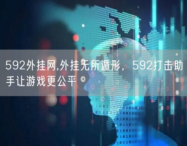 592外挂网,外挂无所遁形,592打击助手让游戏更公平