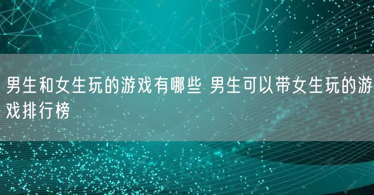 男生和女生玩的游戏有哪些 男生可以带女生玩的游戏排行榜