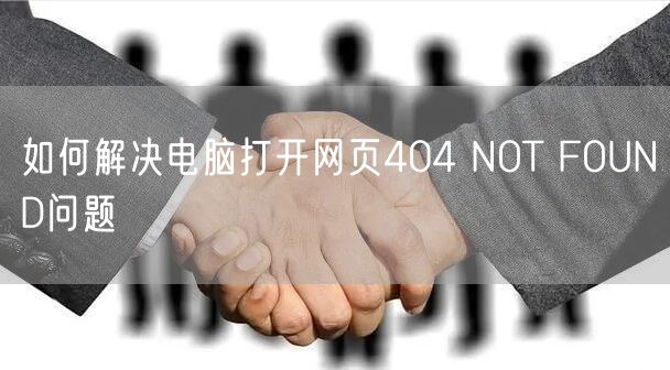 如何解决电脑打开网页404 NOT FOUND问题