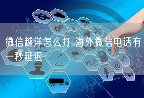 微信越洋怎么打 海外微信电话有一秒延迟