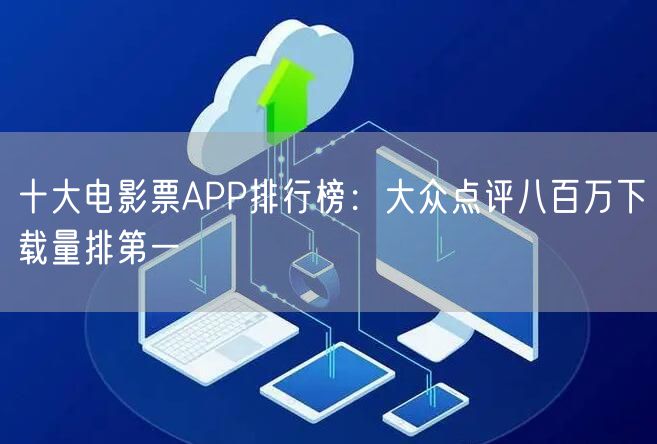 十大电影票APP排行榜：大众点评八百万下载量排第一