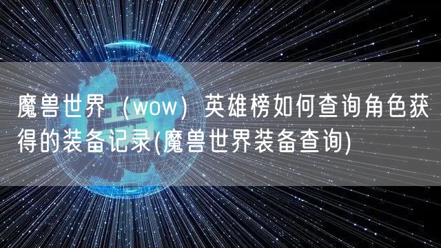 魔兽世界(wow)英雄榜如何查询角色获得的装备记录(魔兽世界装备查询)