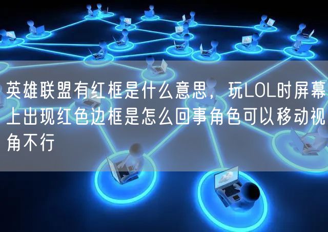 英雄联盟有红框是什么意思,玩LOL时屏幕上出现红色边框是怎么回事角色可以移动视角不行