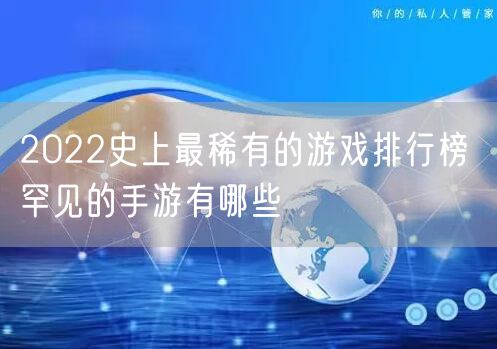 2022史上最稀有的游戏排行榜 罕见的手游有哪些