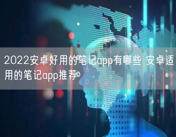 2022安卓好用的笔记app有哪些 安卓适用的笔记app推荐