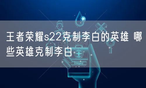 王者荣耀s22克制李白的英雄 哪些英雄克制李白