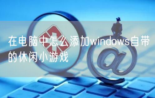 在电脑中怎么添加windows自带的休闲小游戏