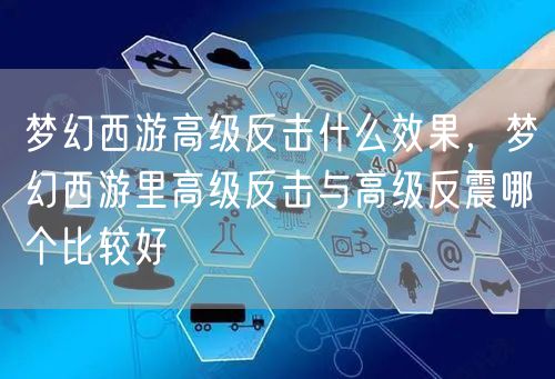 梦幻西游高级反击什么效果,梦幻西游里高级反击与高级反震哪个比较好