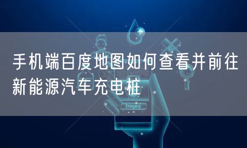 手机端百度地图如何查看并前往新能源汽车充电桩