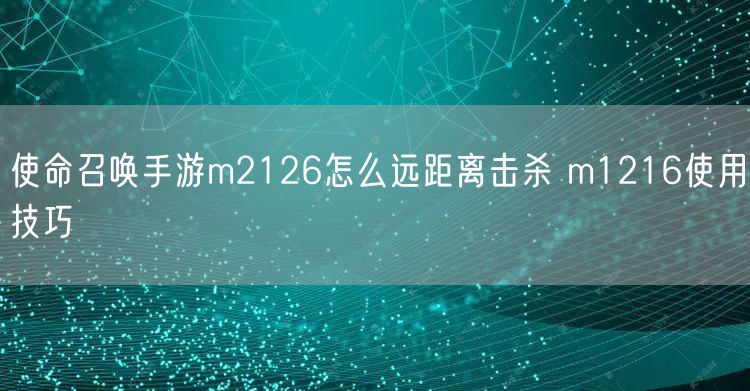 使命召唤手游m2126怎么远距离击杀 m1216使用技巧