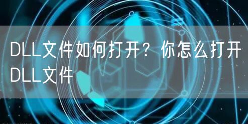 DLL文件如何打开?你怎么打开DLL文件