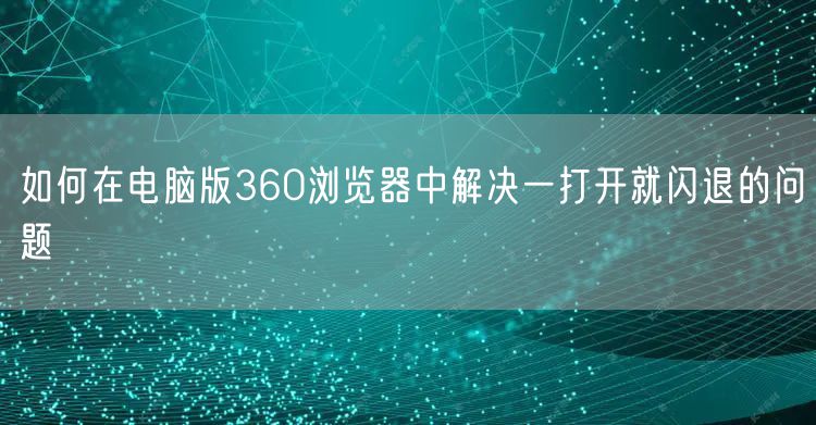 如何在电脑版360浏览器中解决一打开就闪退的问题