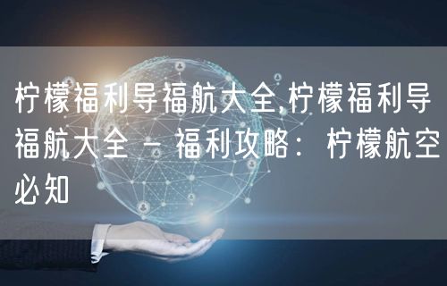 柠檬福利导福航大全,柠檬福利导福航大全 - 福利攻略：柠檬航空必知