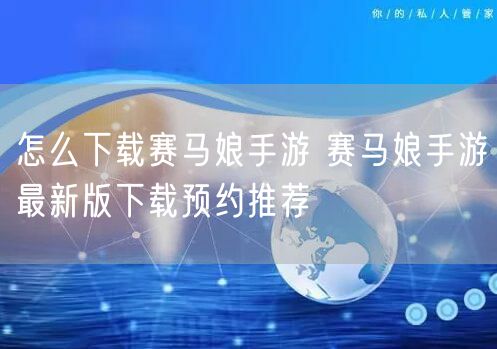 怎么下载赛马娘手游 赛马娘手游最新版下载预约推荐