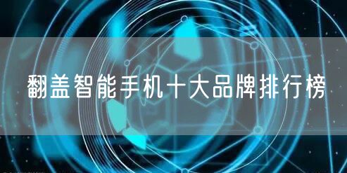 翻盖智能手机十大品牌排行榜