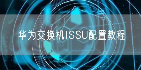 华为交换机ISSU配置教程