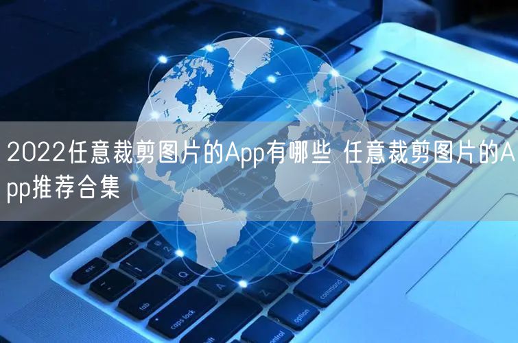 2022任意裁剪图片的App有哪些 任意裁剪图片的App推荐合集