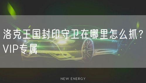 洛克王国封印守卫在哪里怎么抓?VIP专属