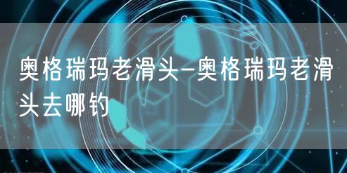 奥格瑞玛老滑头-奥格瑞玛老滑头去哪钓