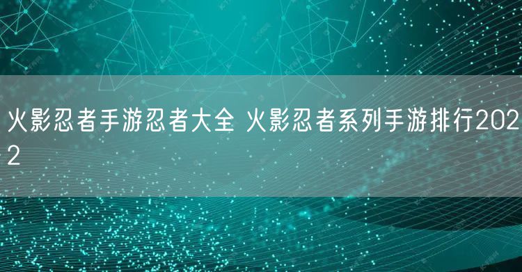 火影忍者手游忍者大全 火影忍者系列手游排行2022