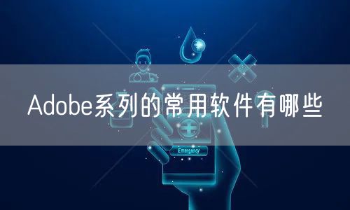 Adobe系列的常用软件有哪些