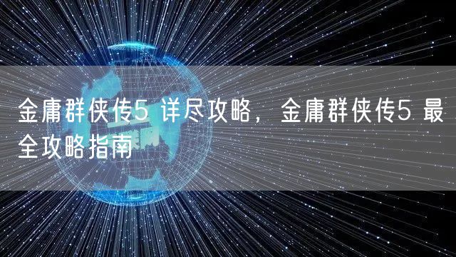 金庸群侠传5 详尽攻略，金庸群侠传5 最全攻略指南