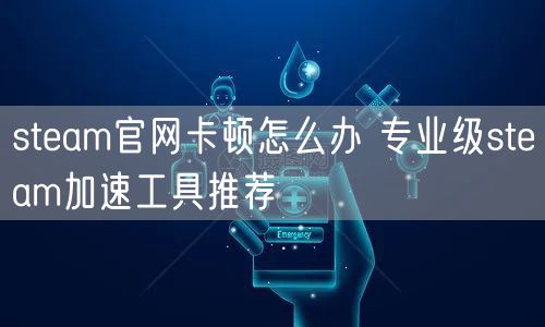 steam官网卡顿怎么办 专业级steam加速工具推荐