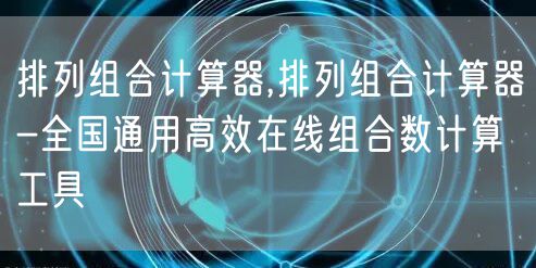 排列组合计算器,排列组合计算器-全国通用高效在线组合数计算工具