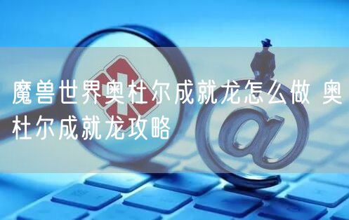 魔兽世界奥杜尔成就龙怎么做 奥杜尔成就龙攻略