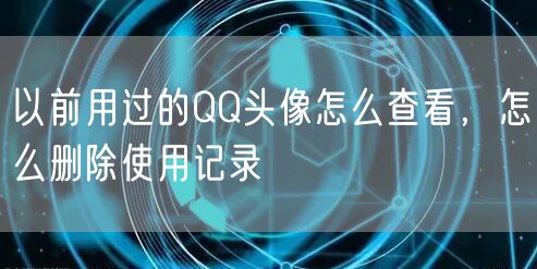 以前用过的QQ头像怎么查看，怎么删除使用记录