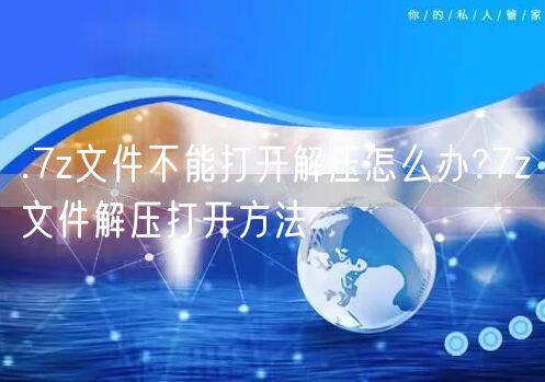 .7z文件不能打开解压怎么办?7z文件解压打开方法