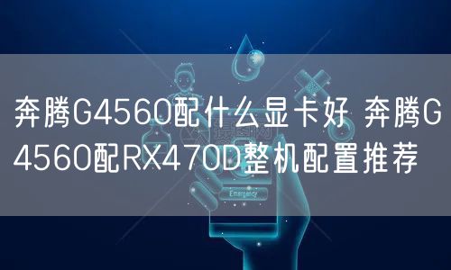 奔腾G4560配什么显卡好 奔腾G4560配RX470D整机配置推荐