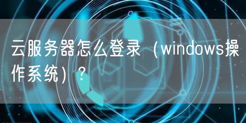 云服务器怎么登录（windows操作系统）?