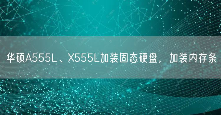 华硕A555L、X555L加装固态硬盘,加装内存条