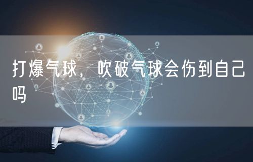 打爆气球,吹破气球会伤到自己吗