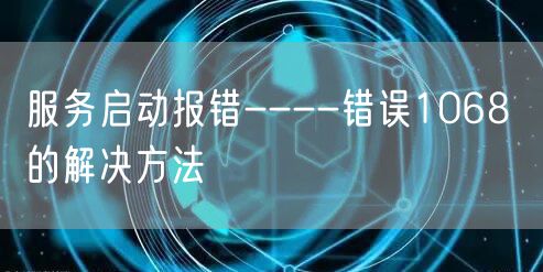 服务启动报错----错误1068 的解决方法