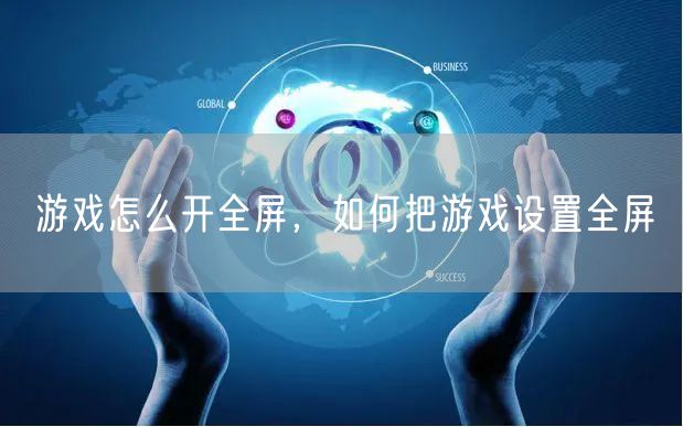 游戏怎么开全屏,如何把游戏设置全屏