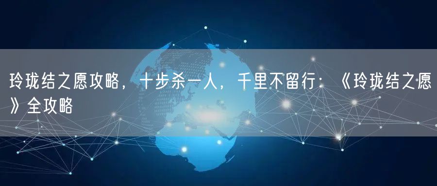 玲珑结之愿攻略，十步杀一人，千里不留行：《玲珑结之愿》全攻略