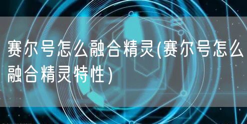 赛尔号怎么融合精灵(赛尔号怎么融合精灵特性）