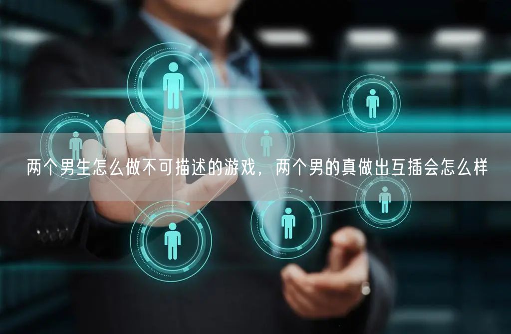 两个男生怎么做不可描述的游戏，两个男的真做出互插会怎么样