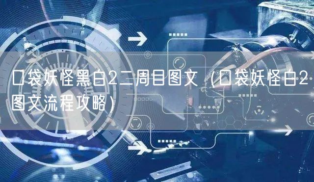 口袋妖怪黑白2二周目图文（口袋妖怪白2图文流程攻略）