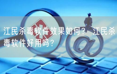 江民杀毒软件效果如何？ 江民杀毒软件好用吗？