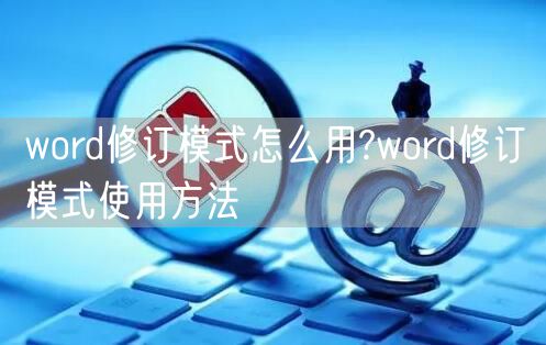 word修订模式怎么用?word修订模式使用方法