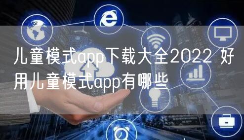 儿童模式app下载大全2022 好用儿童模式app有哪些