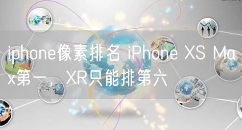 iphone像素排名 iPhone XS Max第一，XR只能排第六
