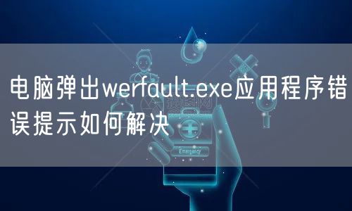 电脑弹出werfault.exe应用程序错误提示如何解决